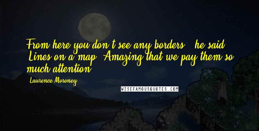 Laurence Moroney Quotes: From here you don't see any borders," he said. "Lines on a map. Amazing that we pay them so much attention.