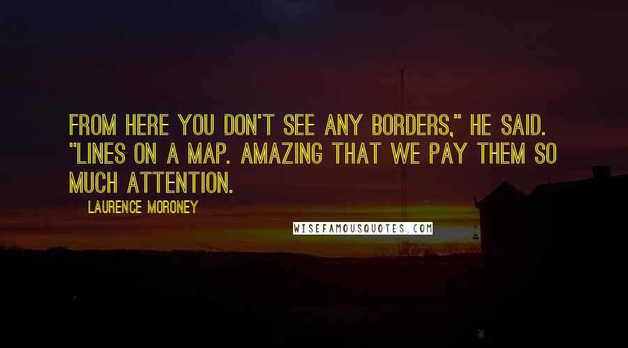 Laurence Moroney Quotes: From here you don't see any borders," he said. "Lines on a map. Amazing that we pay them so much attention.