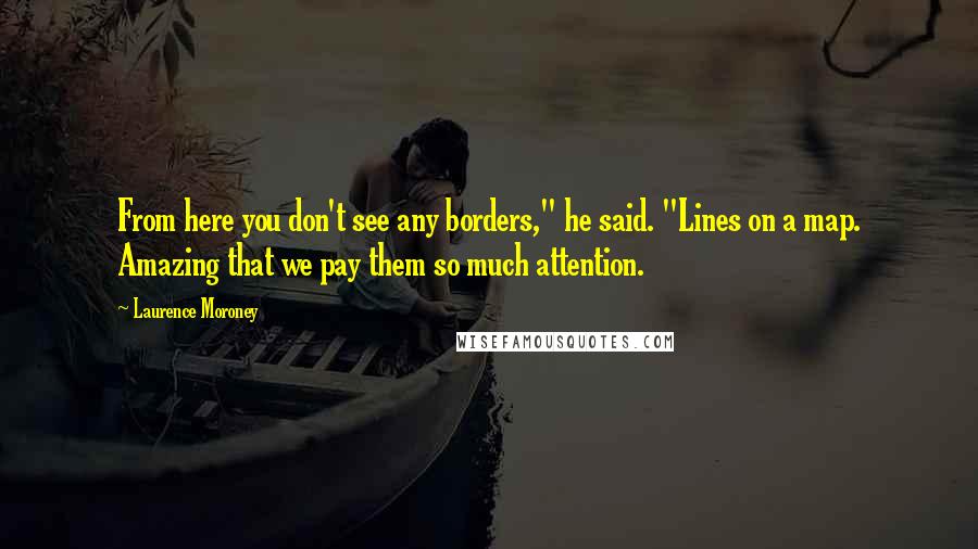 Laurence Moroney Quotes: From here you don't see any borders," he said. "Lines on a map. Amazing that we pay them so much attention.
