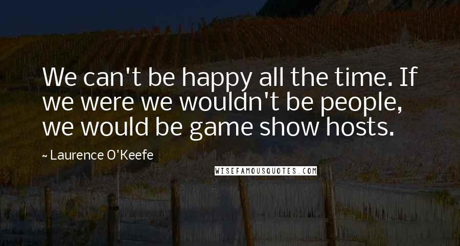 Laurence O'Keefe Quotes: We can't be happy all the time. If we were we wouldn't be people, we would be game show hosts.