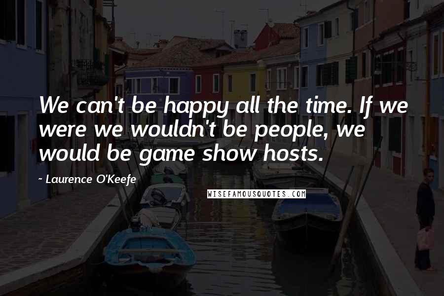 Laurence O'Keefe Quotes: We can't be happy all the time. If we were we wouldn't be people, we would be game show hosts.