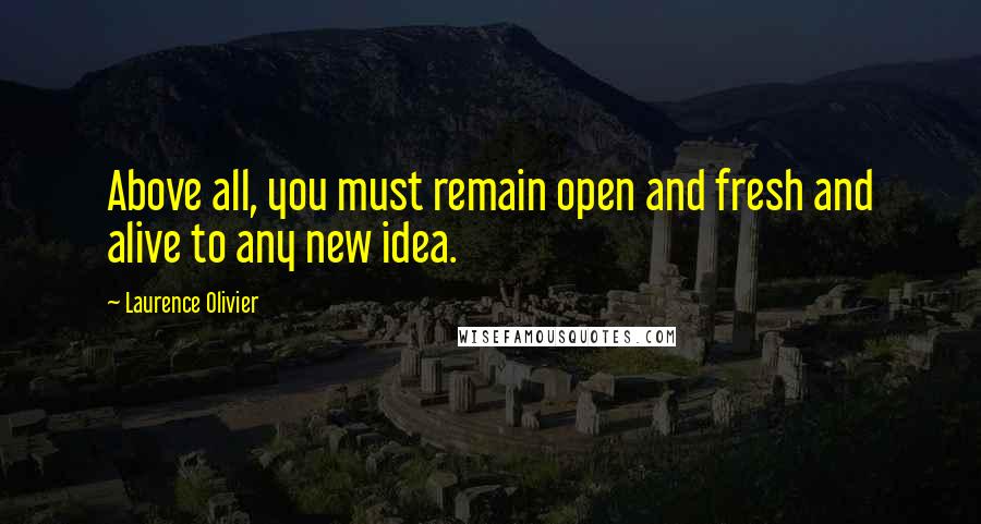 Laurence Olivier Quotes: Above all, you must remain open and fresh and alive to any new idea.