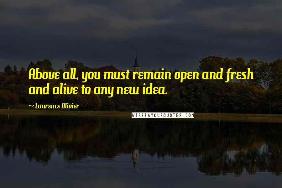 Laurence Olivier Quotes: Above all, you must remain open and fresh and alive to any new idea.