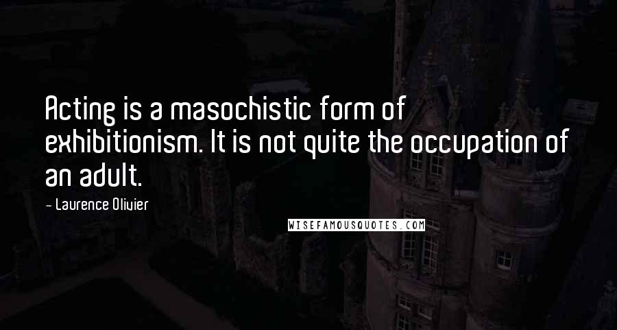 Laurence Olivier Quotes: Acting is a masochistic form of exhibitionism. It is not quite the occupation of an adult.