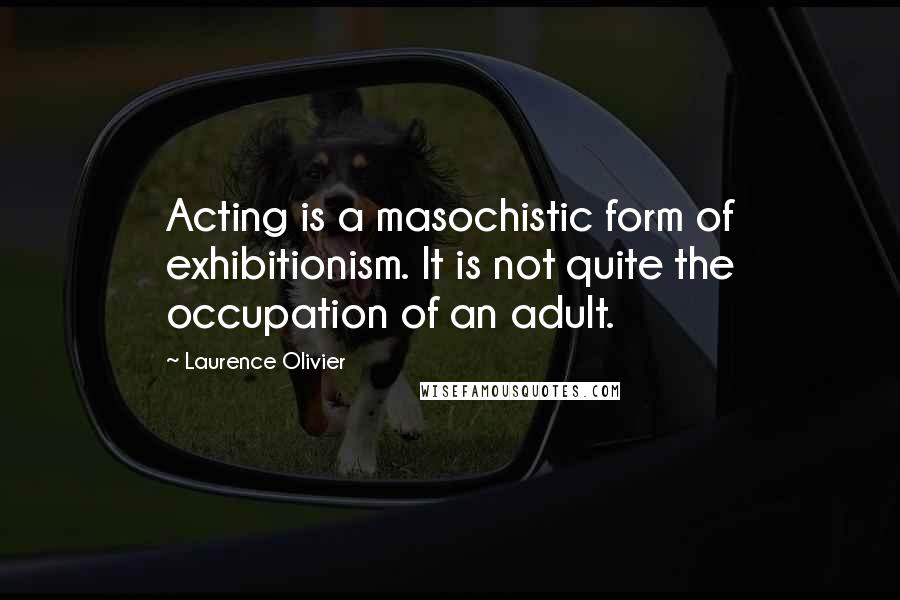 Laurence Olivier Quotes: Acting is a masochistic form of exhibitionism. It is not quite the occupation of an adult.