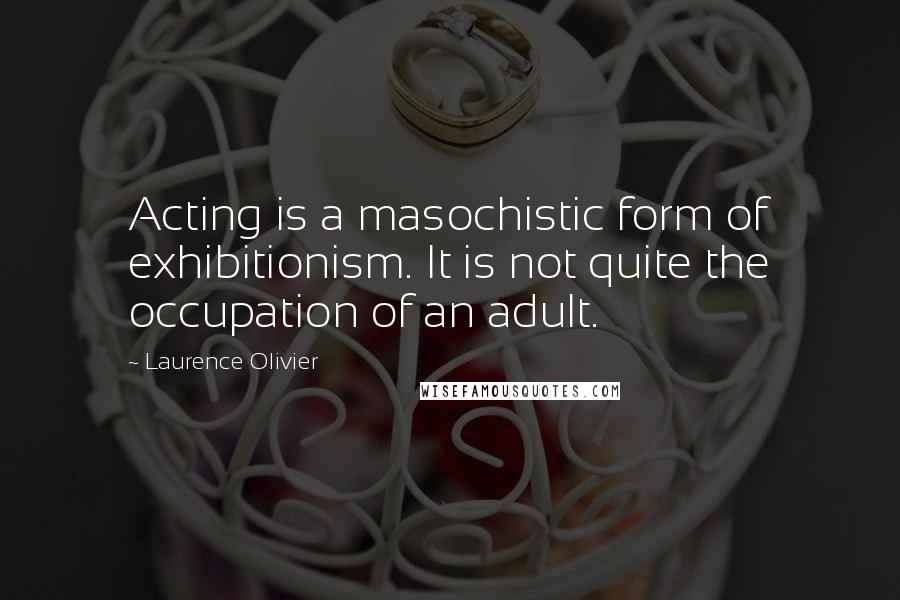 Laurence Olivier Quotes: Acting is a masochistic form of exhibitionism. It is not quite the occupation of an adult.