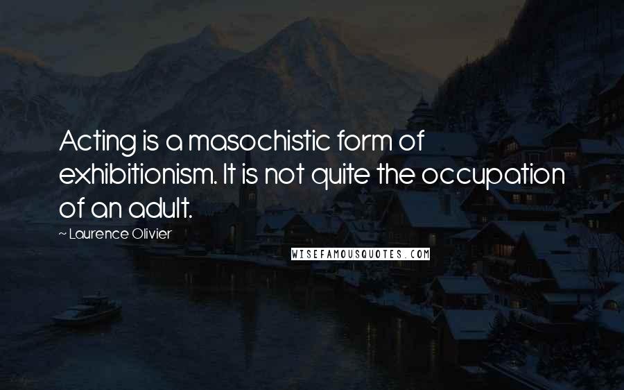 Laurence Olivier Quotes: Acting is a masochistic form of exhibitionism. It is not quite the occupation of an adult.