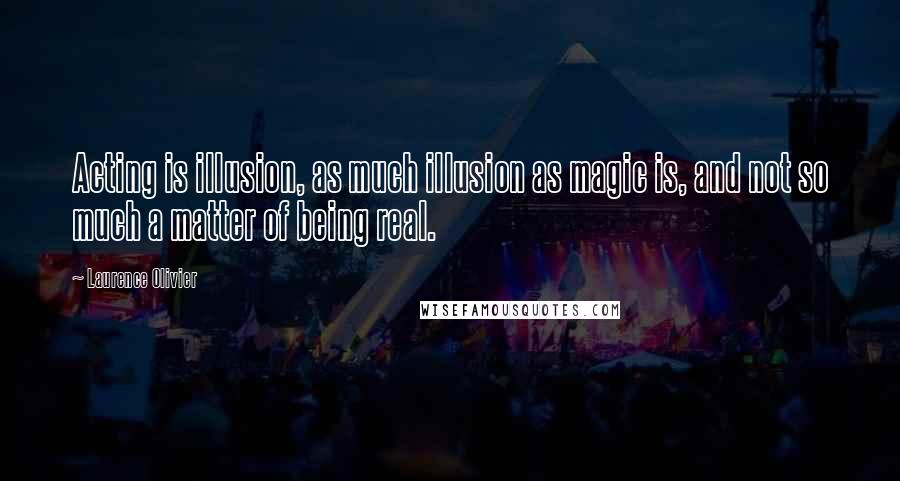 Laurence Olivier Quotes: Acting is illusion, as much illusion as magic is, and not so much a matter of being real.