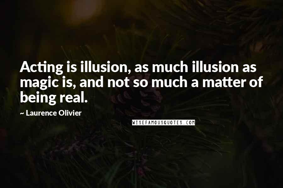 Laurence Olivier Quotes: Acting is illusion, as much illusion as magic is, and not so much a matter of being real.