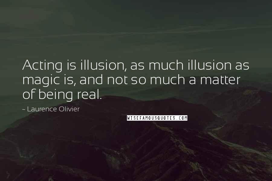 Laurence Olivier Quotes: Acting is illusion, as much illusion as magic is, and not so much a matter of being real.