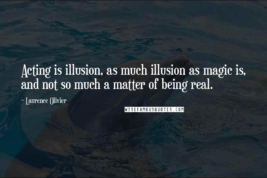 Laurence Olivier Quotes: Acting is illusion, as much illusion as magic is, and not so much a matter of being real.