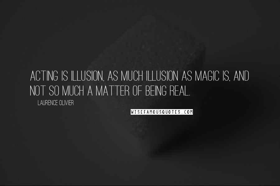 Laurence Olivier Quotes: Acting is illusion, as much illusion as magic is, and not so much a matter of being real.