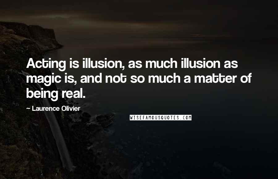 Laurence Olivier Quotes: Acting is illusion, as much illusion as magic is, and not so much a matter of being real.