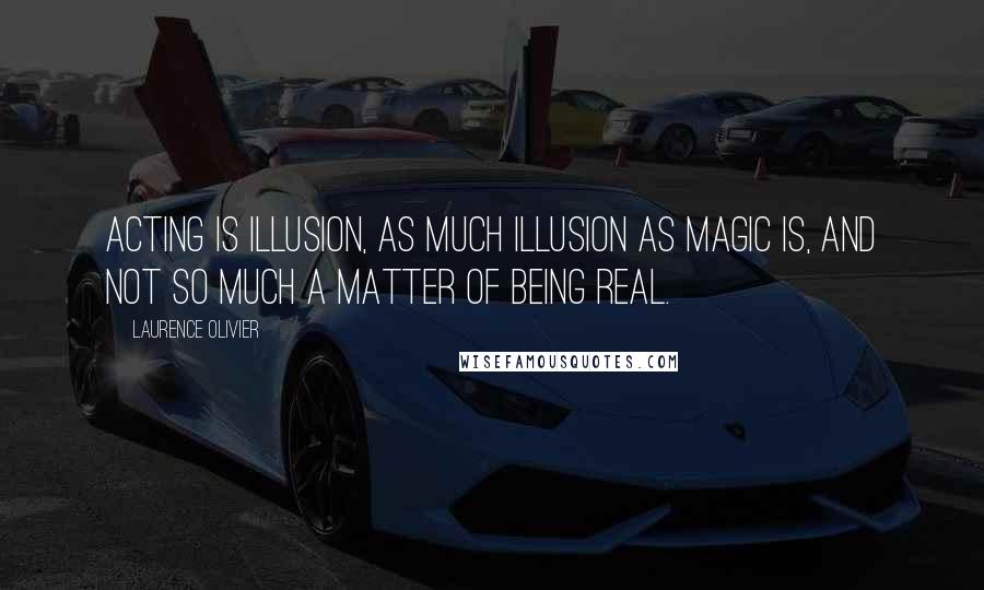 Laurence Olivier Quotes: Acting is illusion, as much illusion as magic is, and not so much a matter of being real.