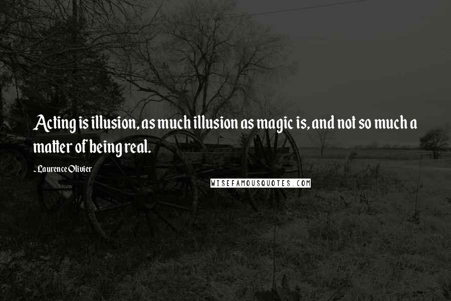 Laurence Olivier Quotes: Acting is illusion, as much illusion as magic is, and not so much a matter of being real.