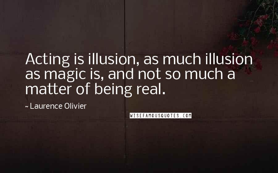 Laurence Olivier Quotes: Acting is illusion, as much illusion as magic is, and not so much a matter of being real.