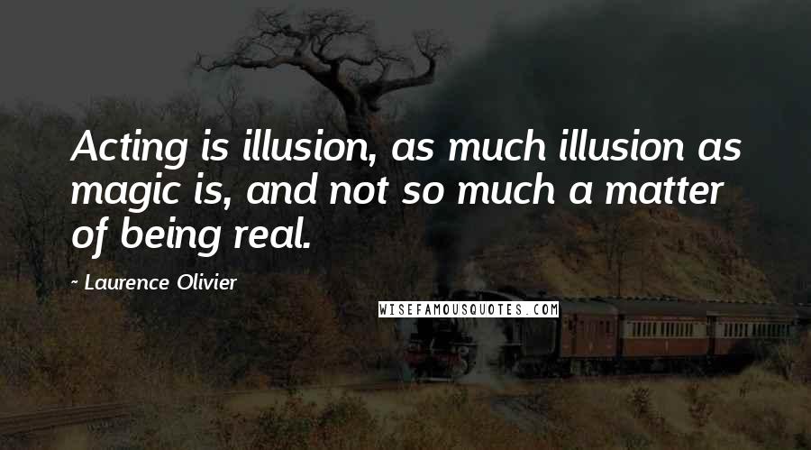 Laurence Olivier Quotes: Acting is illusion, as much illusion as magic is, and not so much a matter of being real.