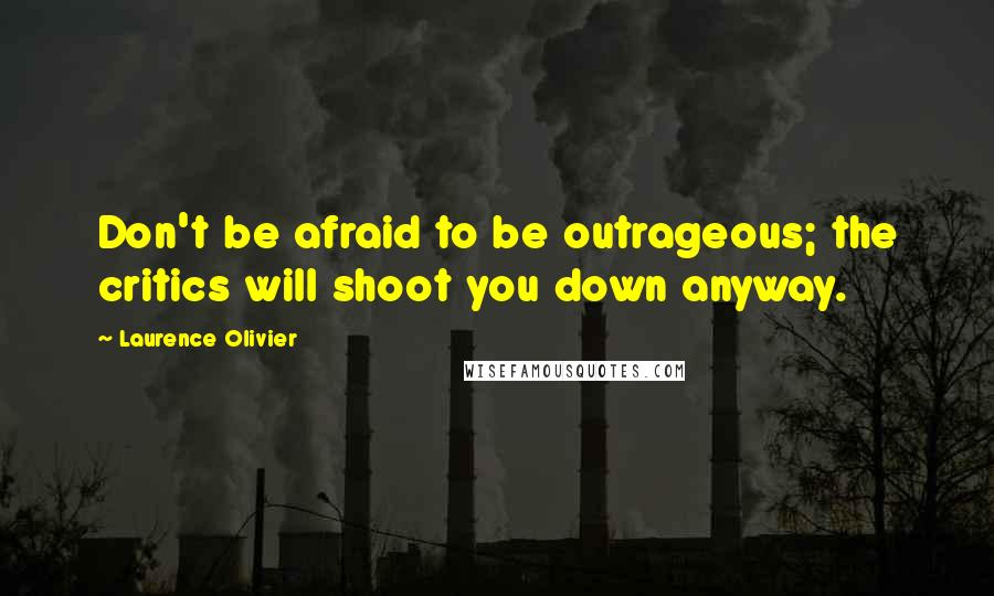 Laurence Olivier Quotes: Don't be afraid to be outrageous; the critics will shoot you down anyway.