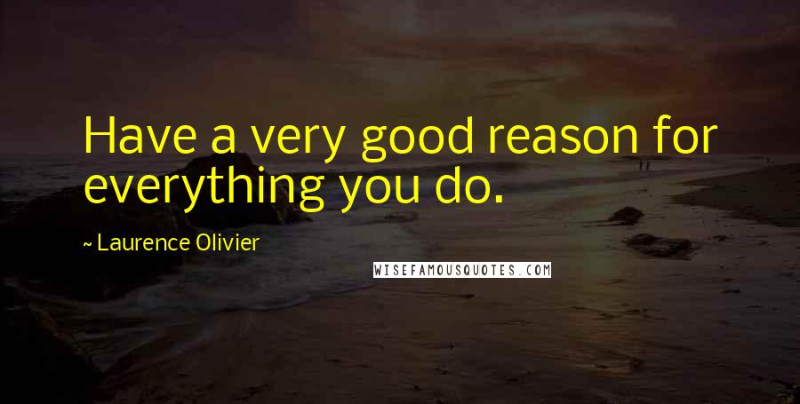 Laurence Olivier Quotes: Have a very good reason for everything you do.