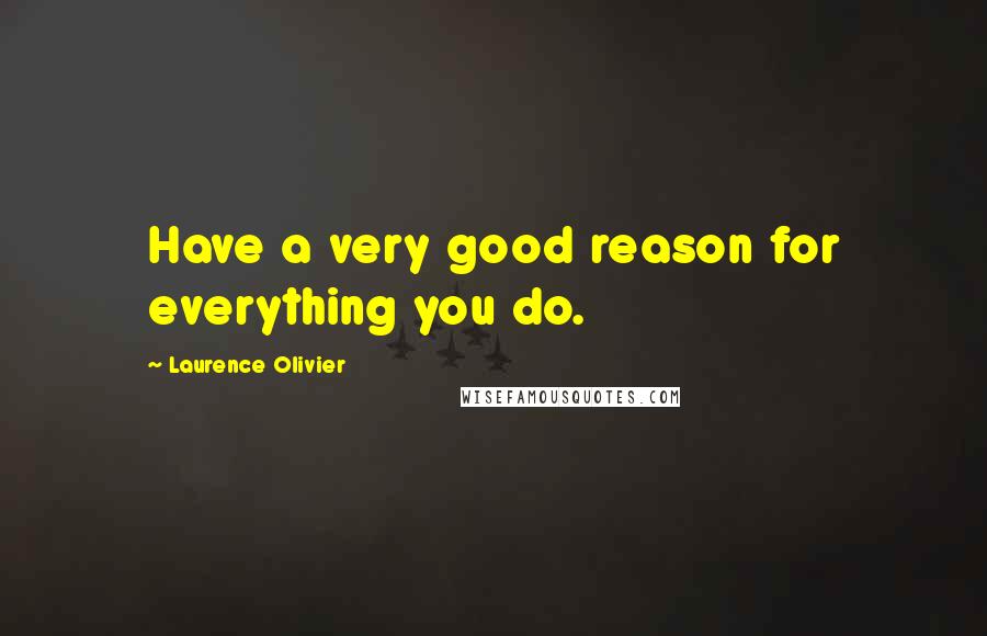 Laurence Olivier Quotes: Have a very good reason for everything you do.