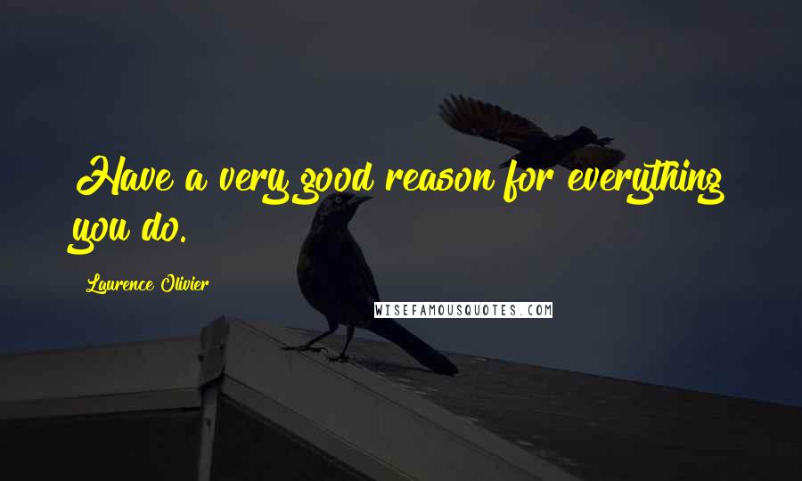 Laurence Olivier Quotes: Have a very good reason for everything you do.