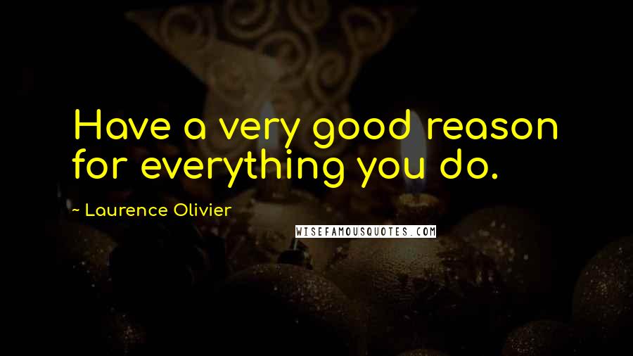 Laurence Olivier Quotes: Have a very good reason for everything you do.