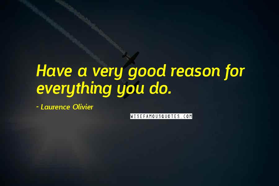 Laurence Olivier Quotes: Have a very good reason for everything you do.