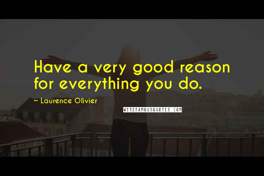 Laurence Olivier Quotes: Have a very good reason for everything you do.