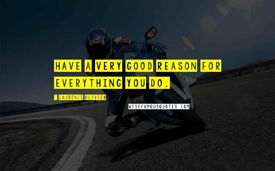 Laurence Olivier Quotes: Have a very good reason for everything you do.