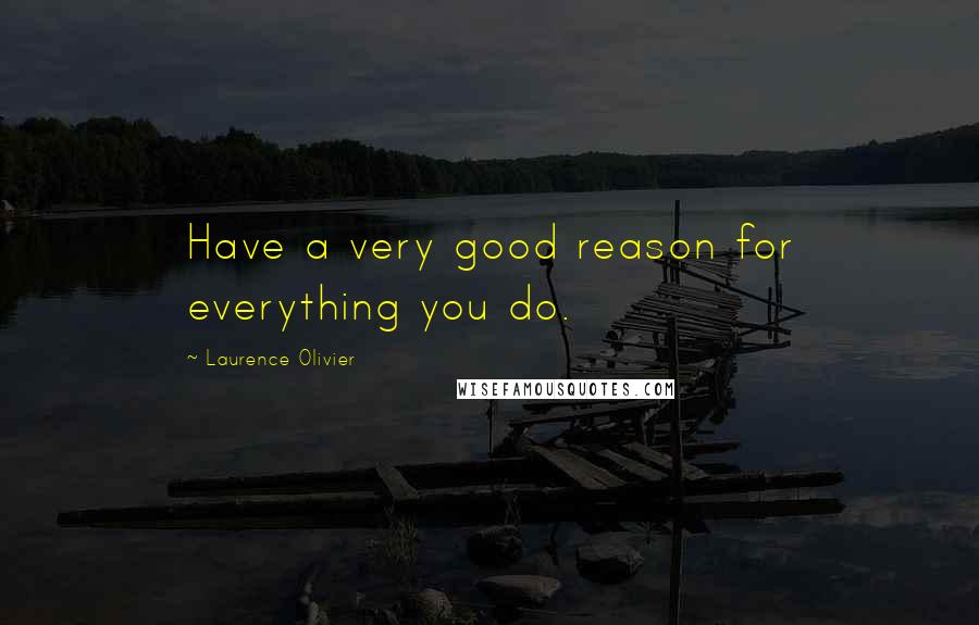 Laurence Olivier Quotes: Have a very good reason for everything you do.
