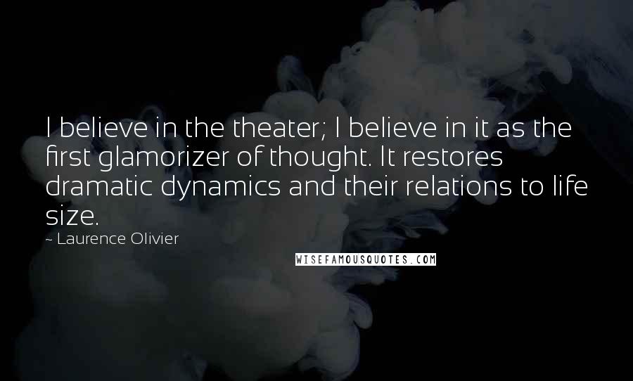 Laurence Olivier Quotes: I believe in the theater; I believe in it as the first glamorizer of thought. It restores dramatic dynamics and their relations to life size.