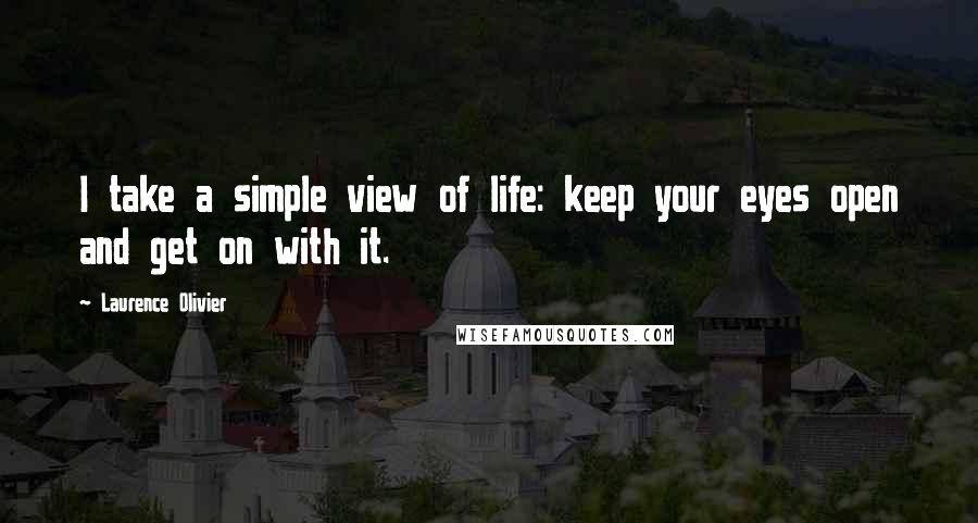 Laurence Olivier Quotes: I take a simple view of life: keep your eyes open and get on with it.
