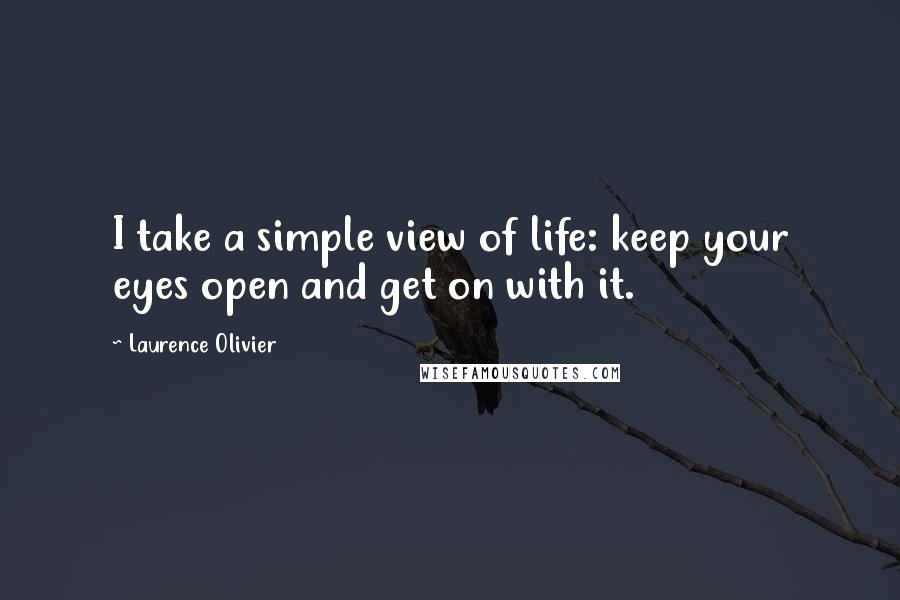 Laurence Olivier Quotes: I take a simple view of life: keep your eyes open and get on with it.