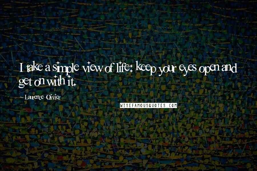 Laurence Olivier Quotes: I take a simple view of life: keep your eyes open and get on with it.