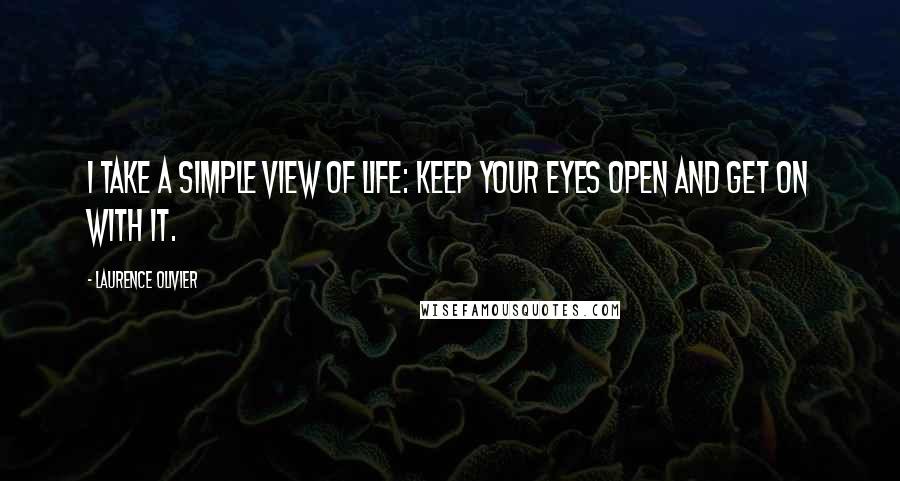 Laurence Olivier Quotes: I take a simple view of life: keep your eyes open and get on with it.