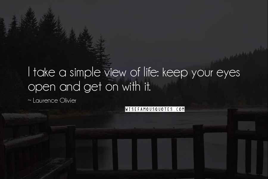 Laurence Olivier Quotes: I take a simple view of life: keep your eyes open and get on with it.