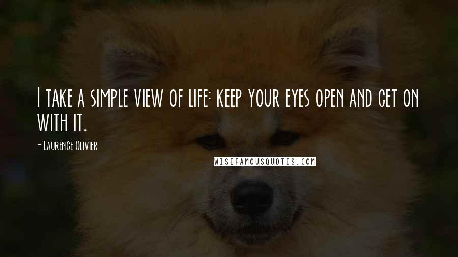 Laurence Olivier Quotes: I take a simple view of life: keep your eyes open and get on with it.