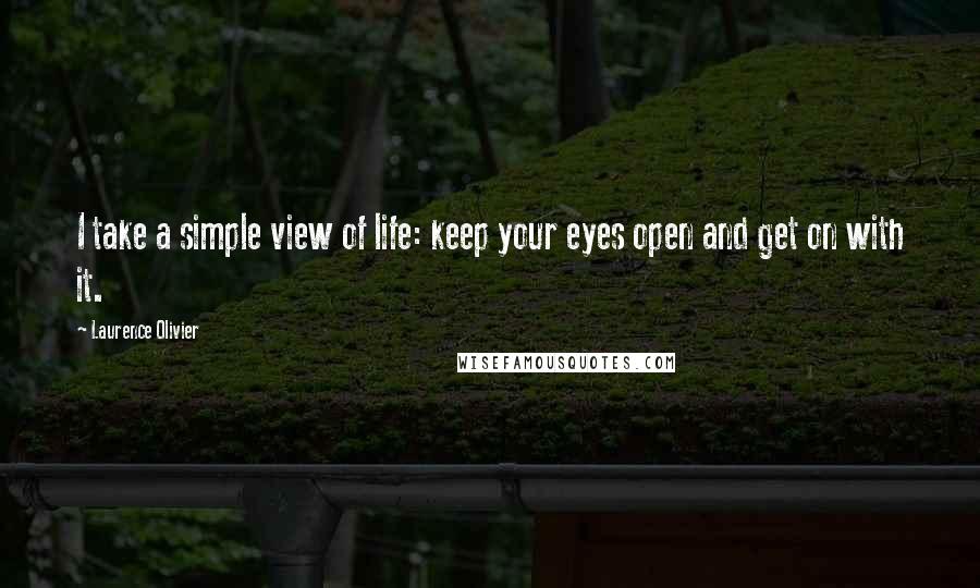 Laurence Olivier Quotes: I take a simple view of life: keep your eyes open and get on with it.