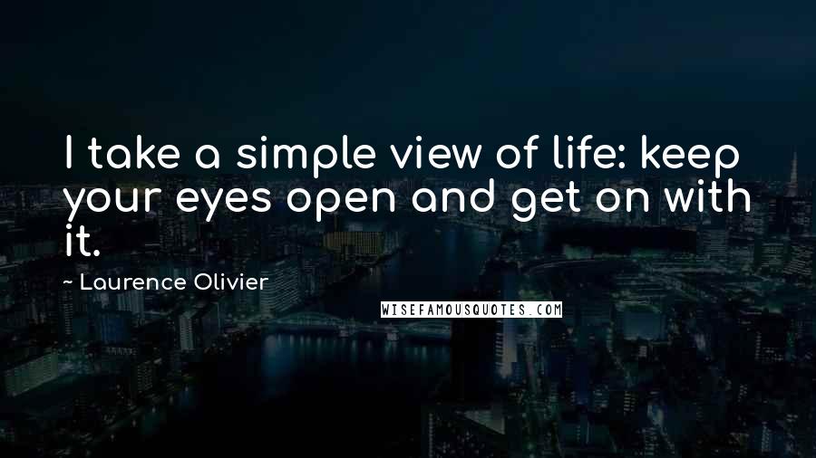 Laurence Olivier Quotes: I take a simple view of life: keep your eyes open and get on with it.