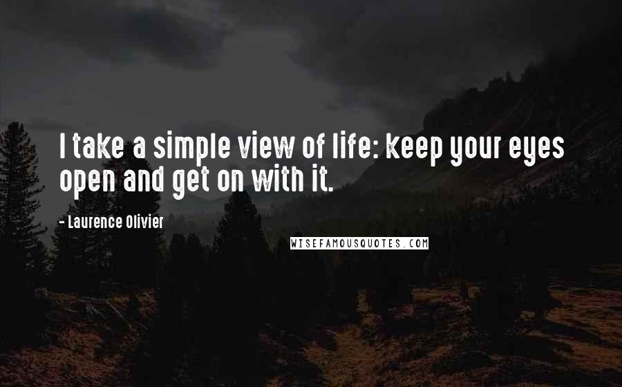 Laurence Olivier Quotes: I take a simple view of life: keep your eyes open and get on with it.