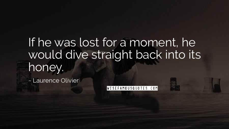 Laurence Olivier Quotes: If he was lost for a moment, he would dive straight back into its honey.