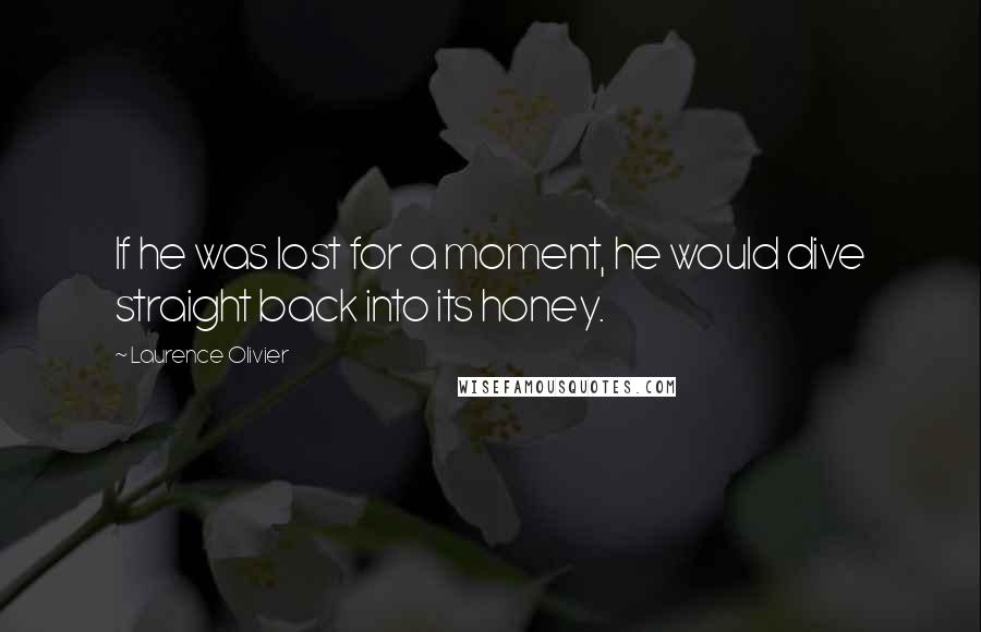Laurence Olivier Quotes: If he was lost for a moment, he would dive straight back into its honey.