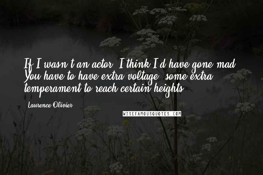 Laurence Olivier Quotes: If I wasn't an actor, I think I'd have gone mad. You have to have extra voltage, some extra temperament to reach certain heights.
