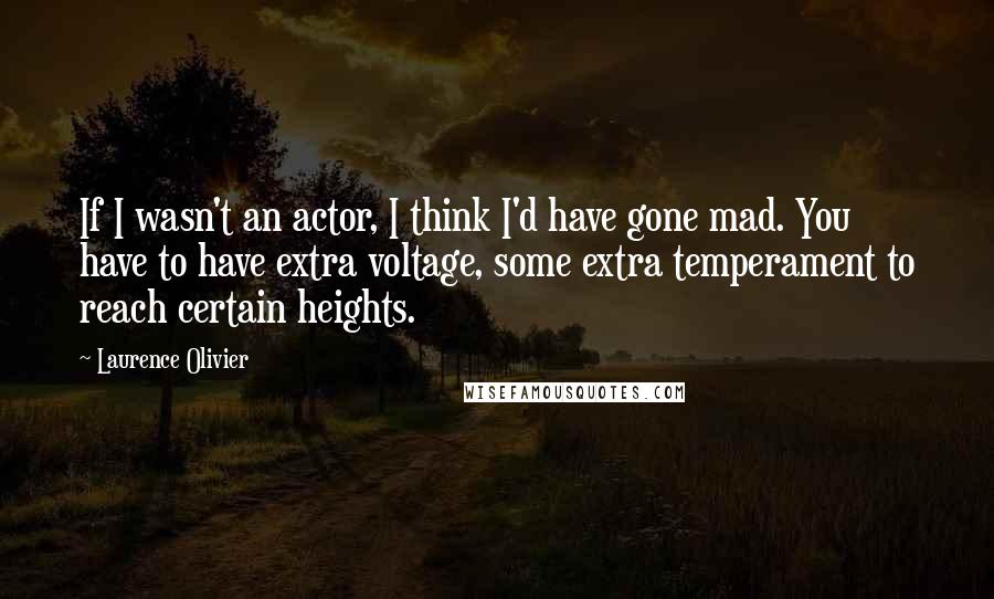 Laurence Olivier Quotes: If I wasn't an actor, I think I'd have gone mad. You have to have extra voltage, some extra temperament to reach certain heights.