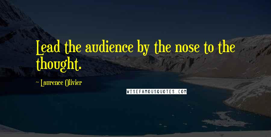 Laurence Olivier Quotes: Lead the audience by the nose to the thought.