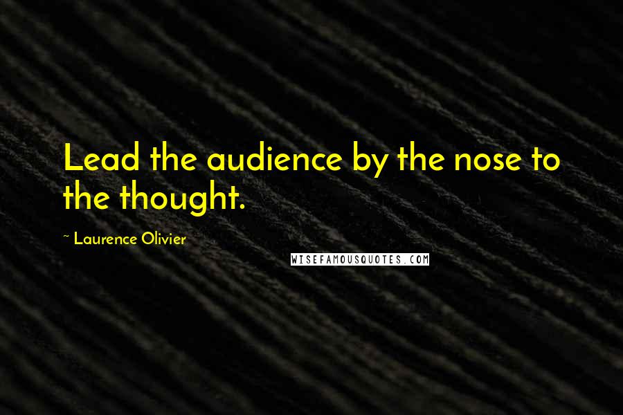Laurence Olivier Quotes: Lead the audience by the nose to the thought.