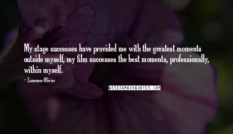 Laurence Olivier Quotes: My stage successes have provided me with the greatest moments outside myself, my film successes the best moments, professionally, within myself.