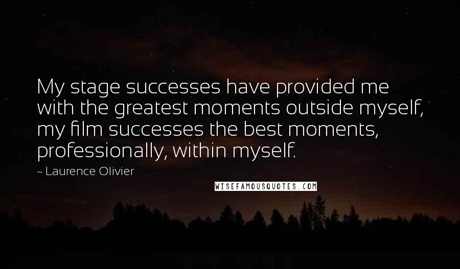 Laurence Olivier Quotes: My stage successes have provided me with the greatest moments outside myself, my film successes the best moments, professionally, within myself.