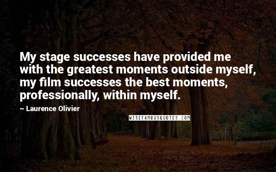 Laurence Olivier Quotes: My stage successes have provided me with the greatest moments outside myself, my film successes the best moments, professionally, within myself.