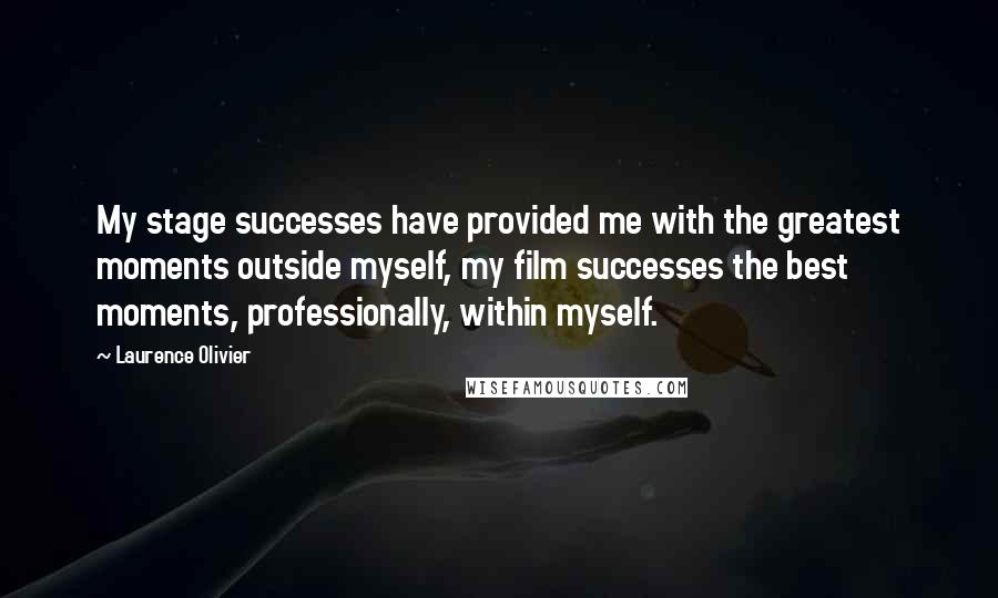 Laurence Olivier Quotes: My stage successes have provided me with the greatest moments outside myself, my film successes the best moments, professionally, within myself.